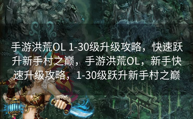 手游洪荒OL 1-30级升级攻略,快速跃升新手村之巅,手游洪荒OL,新手快速升级攻略,1-30级跃升新手村之巅 手游洪荒OL 1-30级升级攻略,快速跃升新手村之巅,手游洪荒OL,新手快速升级攻略,1-30级跃升新手村之巅