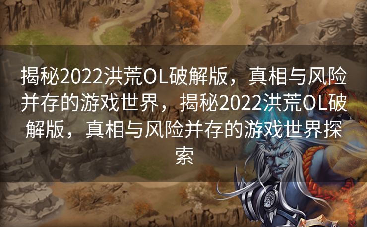 揭秘2022洪荒OL破解版,真相与风险并存的游戏世界,揭秘2022洪荒OL破解版,真相与风险并存的游戏世界探索 揭秘2022洪荒OL破解版,真相与风险并存的游戏世界,揭秘2022洪荒OL破解版,真相与风险并存的游戏世界探索