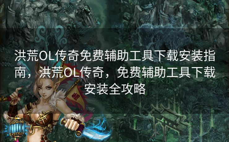 洪荒OL传奇免费辅助工具下载安装指南,洪荒OL传奇,免费辅助工具下载安装全攻略 洪荒OL传奇免费辅助工具下载安装指南,洪荒OL传奇,免费辅助工具下载安装全攻略