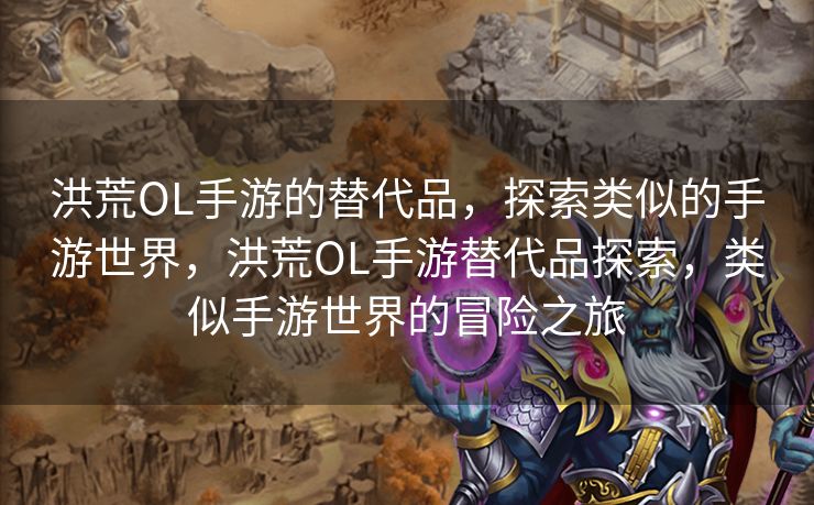 洪荒OL手游的替代品,探索类似的手游世界,洪荒OL手游替代品探索,类似手游世界的冒险之旅 洪荒OL手游的替代品,探索类似的手游世界,洪荒OL手游替代品探索,类似手游世界的冒险之旅