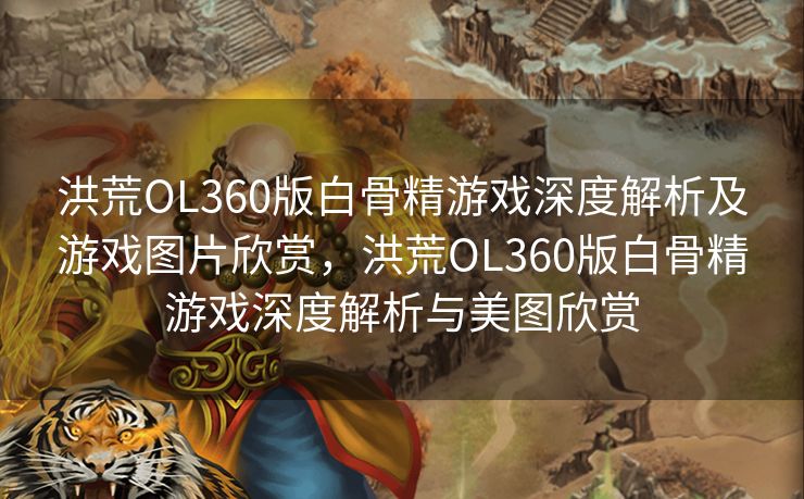 洪荒OL360版白骨精游戏深度解析及游戏图片欣赏,洪荒OL360版白骨精游戏深度解析与美图欣赏 洪荒OL360版白骨精游戏深度解析及游戏图片欣赏,洪荒OL360版白骨精游戏深度解析与美图欣赏