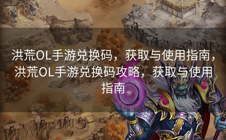 洪荒OL手游兑换码,获取与使用指南,洪荒OL手游兑换码攻略,获取与使用指南 洪荒OL手游兑换码,获取与使用指南,洪荒OL手游兑换码攻略,获取与使用指南