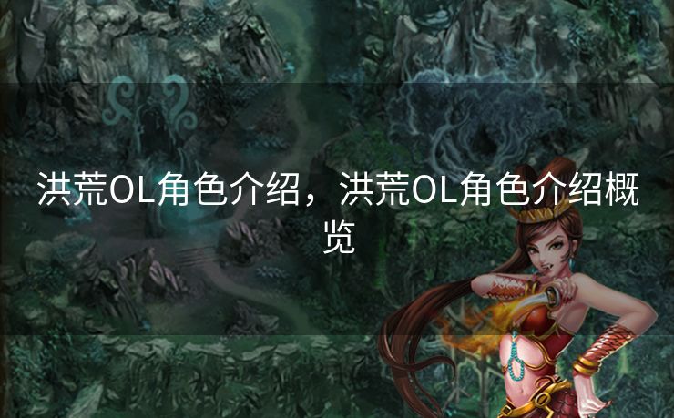洪荒OL角色介绍，洪荒OL角色介绍概览